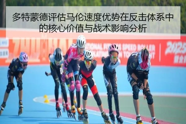 多特蒙德评估马伦速度优势在反击体系中的核心价值与战术影响分析