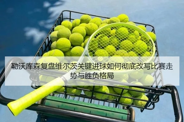 勒沃库森复盘维尔茨关键进球如何彻底改写比赛走势与胜负格局