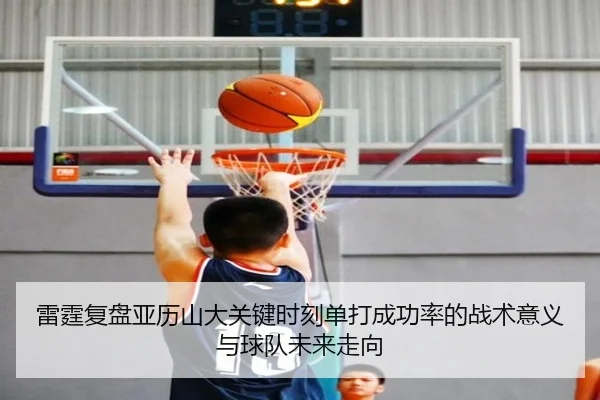 雷霆复盘亚历山大关键时刻单打成功率的战术意义与球队未来走向