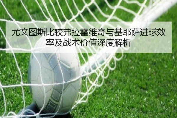 尤文图斯比较弗拉霍维奇与基耶萨进球效率及战术价值深度解析