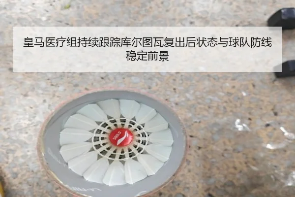 皇马医疗组持续跟踪库尔图瓦复出后状态与球队防线稳定前景