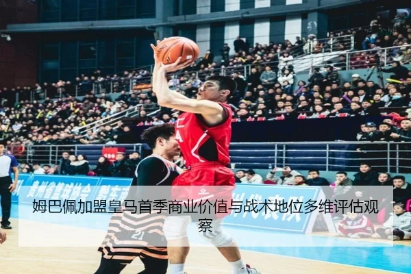 姆巴佩加盟皇马首季商业价值与战术地位多维评估观察