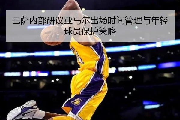 巴萨内部研议亚马尔出场时间管理与年轻球员保护策略