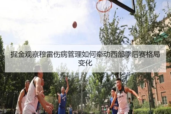 掘金观察穆雷伤病管理如何牵动西部季后赛格局变化