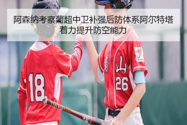 阿森纳考察葡超中卫补强后防体系阿尔特塔着力提升防空能力