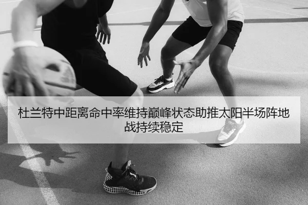杜兰特中距离命中率维持巅峰状态助推太阳半场阵地战持续稳定