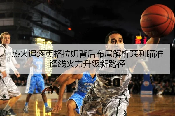 热火追逐英格拉姆背后布局解析莱利瞄准锋线火力升级新路径