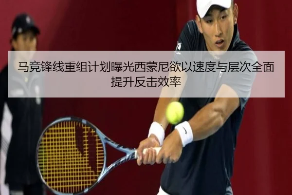 马竞锋线重组计划曝光西蒙尼欲以速度与层次全面提升反击效率